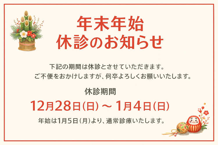 年末年始　休診のお知らせ　下記の期間は休診とさせていただきます。ご不便をおかけしますが、何卒よろしくお願いいたします。 休診期間　12月28日（日）～　1月4日（日）　年始は1月5日（月）より、通常診療いたします。